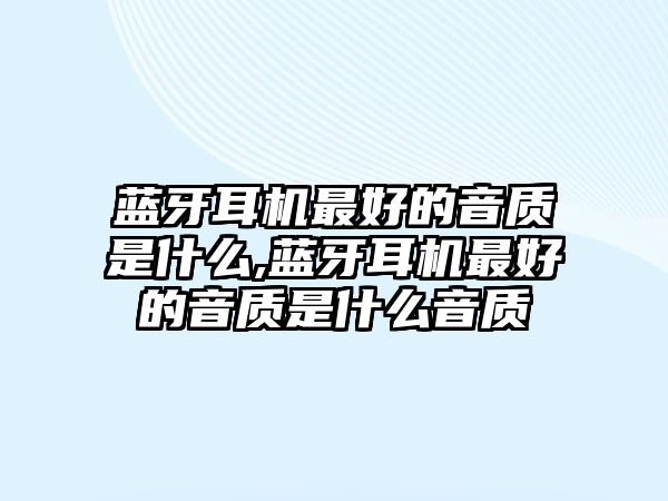 藍(lán)牙耳機最好的音質(zhì)是什么,藍(lán)牙耳機最好的音質(zhì)是什么音質(zhì)